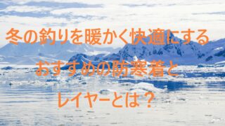 寒い冬を乗りきれ 釣りの防寒着はこんな着方とコツで暖かく快適になる しまちゃんの釣りログ